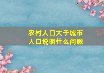 农村人口大于城市人口说明什么问题