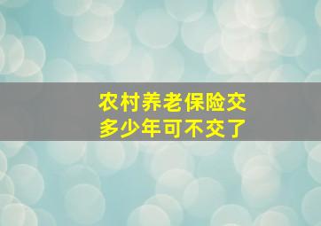 农村养老保险交多少年可不交了