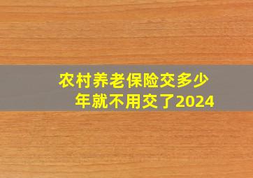 农村养老保险交多少年就不用交了2024