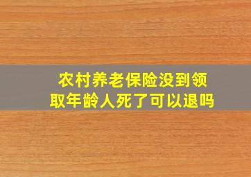 农村养老保险没到领取年龄人死了可以退吗