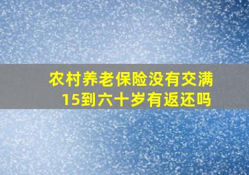 农村养老保险没有交满15到六十岁有返还吗