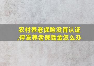 农村养老保险没有认证,停发养老保险金怎么办