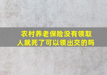 农村养老保险没有领取人就死了可以领出交的吗