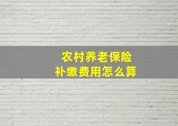 农村养老保险补缴费用怎么算