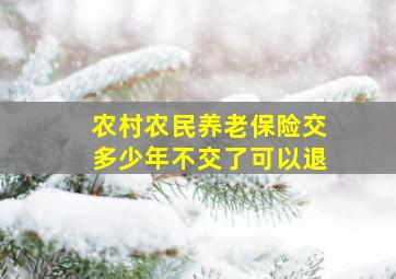 农村农民养老保险交多少年不交了可以退