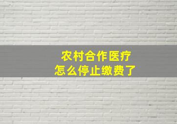 农村合作医疗怎么停止缴费了