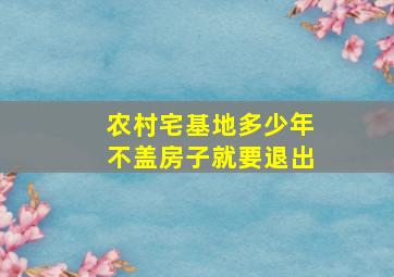 农村宅基地多少年不盖房子就要退出