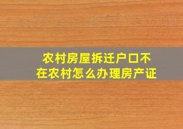 农村房屋拆迁户口不在农村怎么办理房产证