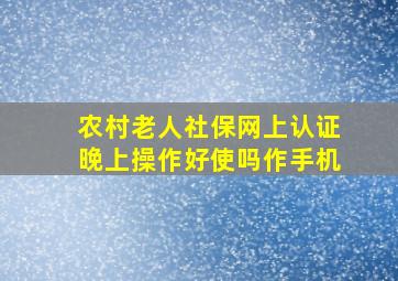 农村老人社保网上认证晚上操作好使吗作手机