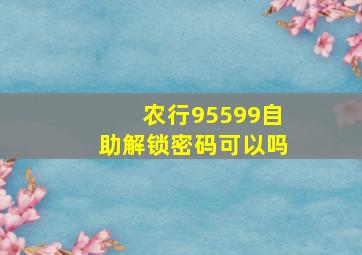 农行95599自助解锁密码可以吗