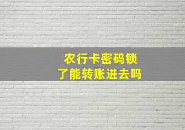 农行卡密码锁了能转账进去吗