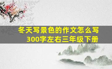 冬天写景色的作文怎么写300字左右三年级下册