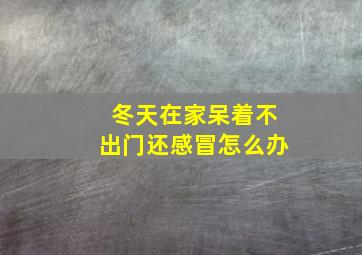 冬天在家呆着不出门还感冒怎么办