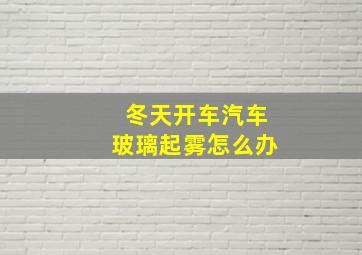 冬天开车汽车玻璃起雾怎么办