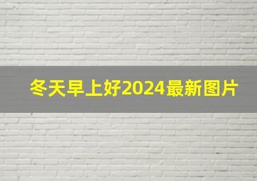 冬天早上好2024最新图片