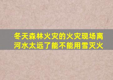 冬天森林火灾的火灾现场离河水太远了能不能用雪灭火