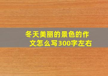 冬天美丽的景色的作文怎么写300字左右