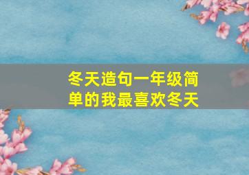 冬天造句一年级简单的我最喜欢冬天