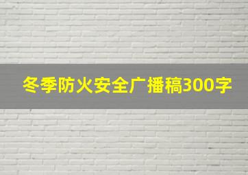 冬季防火安全广播稿300字