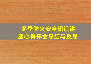 冬季防火安全知识讲座心得体会总结与反思