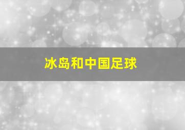 冰岛和中国足球