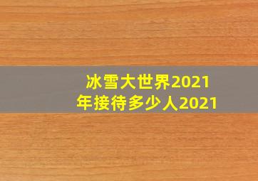 冰雪大世界2021年接待多少人2021