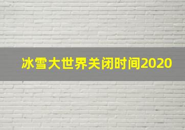 冰雪大世界关闭时间2020