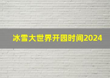 冰雪大世界开园时间2024