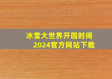 冰雪大世界开园时间2024官方网站下载