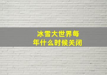 冰雪大世界每年什么时候关闭