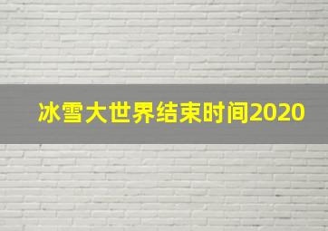 冰雪大世界结束时间2020