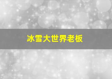 冰雪大世界老板