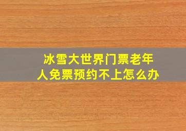 冰雪大世界门票老年人免票预约不上怎么办