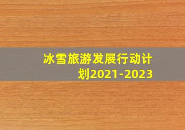 冰雪旅游发展行动计划2021-2023