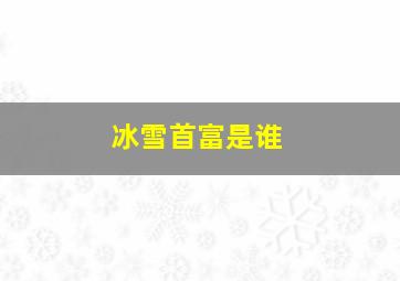 冰雪首富是谁