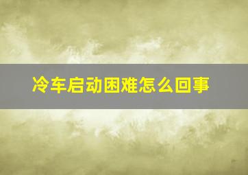 冷车启动困难怎么回事