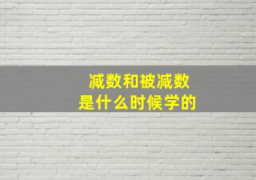 减数和被减数是什么时候学的