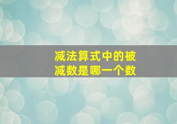 减法算式中的被减数是哪一个数