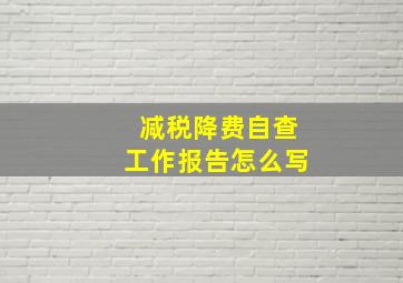 减税降费自查工作报告怎么写