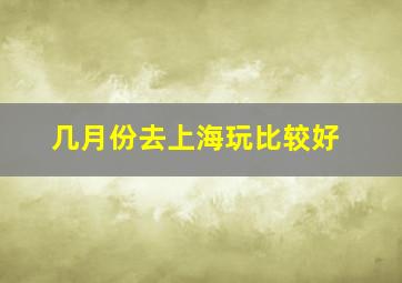 几月份去上海玩比较好