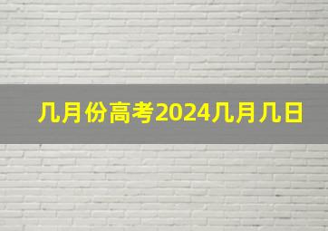 几月份高考2024几月几日