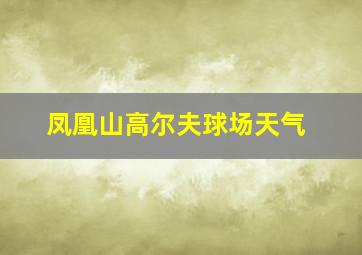 凤凰山高尔夫球场天气