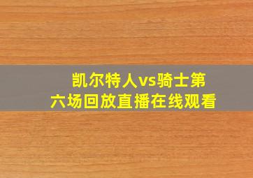 凯尔特人vs骑士第六场回放直播在线观看