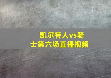 凯尔特人vs骑士第六场直播视频