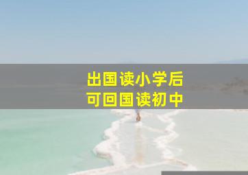 出国读小学后可回国读初中