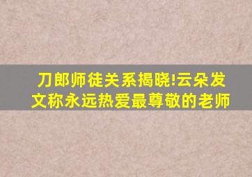 刀郎师徒关系揭晓!云朵发文称永远热爱最尊敬的老师