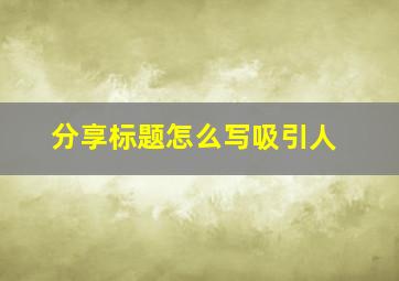 分享标题怎么写吸引人