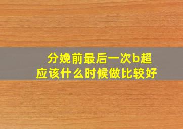 分娩前最后一次b超应该什么时候做比较好