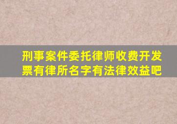 刑事案件委托律师收费开发票有律所名字有法律效益吧