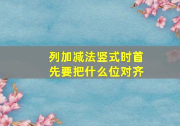 列加减法竖式时首先要把什么位对齐